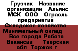 Грузчик › Название организации ­ Альянс-МСК, ООО › Отрасль предприятия ­ Складское хозяйство › Минимальный оклад ­ 1 - Все города Работа » Вакансии   . Тверская обл.,Торжок г.